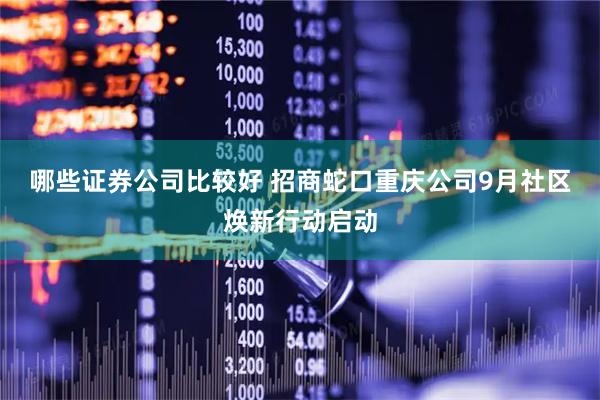 哪些证券公司比较好 招商蛇口重庆公司9月社区焕新行动启动