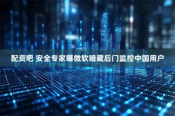 配资吧 安全专家曝微软暗藏后门监控中国用户
