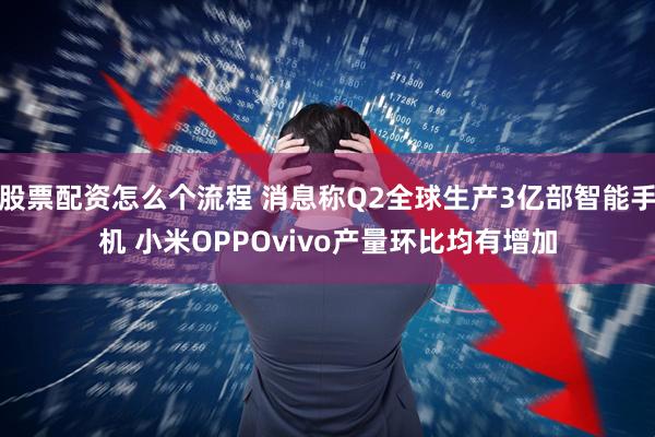 股票配资怎么个流程 消息称Q2全球生产3亿部智能手机 小米OPPOvivo产量环比均有增加