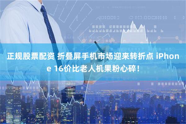 正规股票配资 折叠屏手机市场迎来转折点 iPhone 16价比老人机果粉心碎！