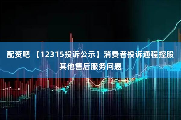 配资吧 【12315投诉公示】消费者投诉通程控股其他售后服务问题