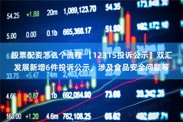 股票配资怎么个流程 【12315投诉公示】双汇发展新增6件投诉公示，涉及食品安全问题等