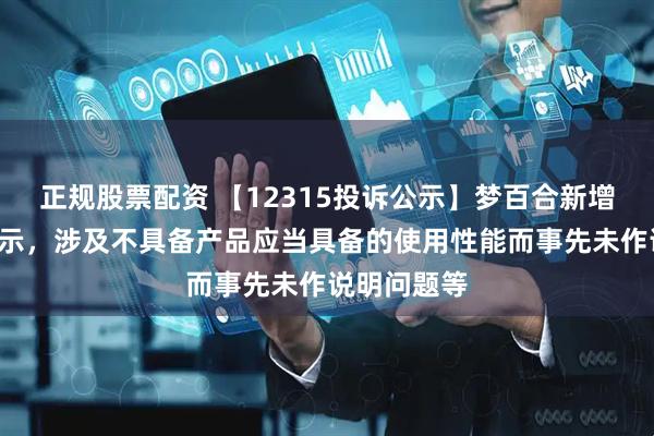 正规股票配资 【12315投诉公示】梦百合新增2件投诉公示，涉及不具备产品应当具备的使用性能而事先未作说明问题等