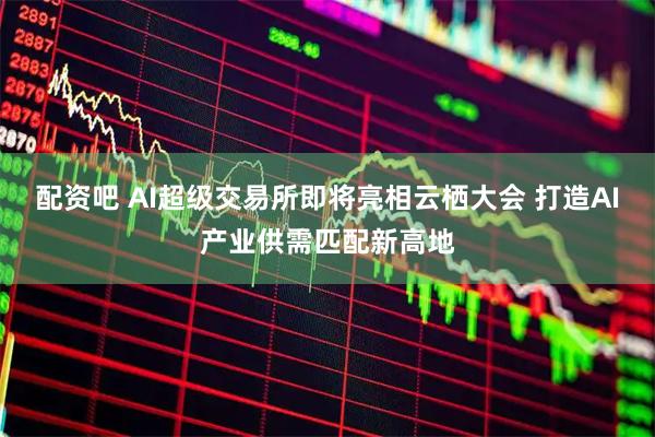 配资吧 AI超级交易所即将亮相云栖大会 打造AI产业供需匹配新高地