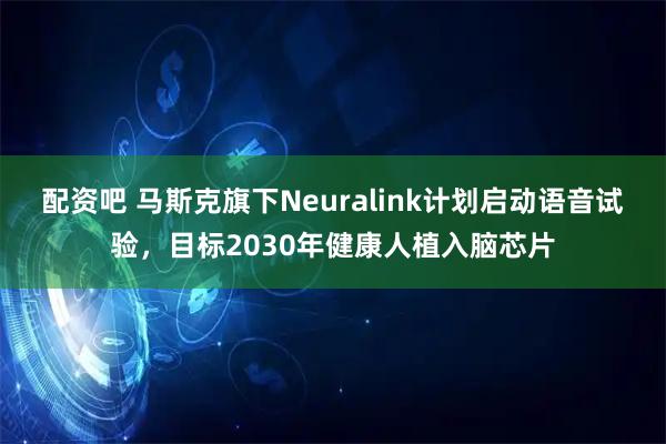 配资吧 马斯克旗下Neuralink计划启动语音试验，目标2030年健康人植入脑芯片