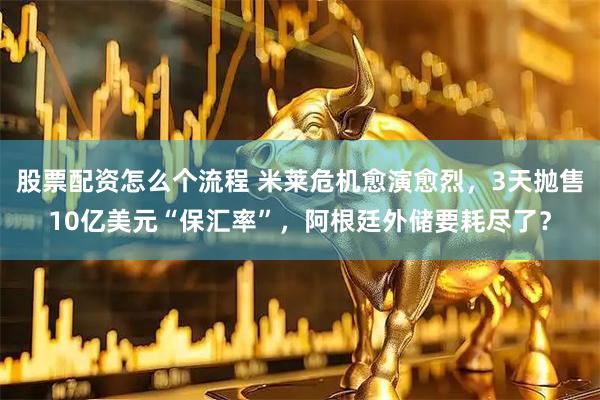 股票配资怎么个流程 米莱危机愈演愈烈，3天抛售10亿美元“保汇率”，阿根廷外储要耗尽了？