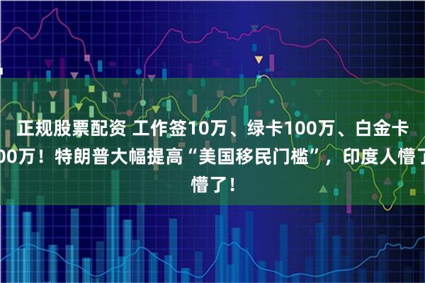 正规股票配资 工作签10万、绿卡100万、白金卡500万！特朗普大幅提高“美国移民门槛”，印度人懵了！