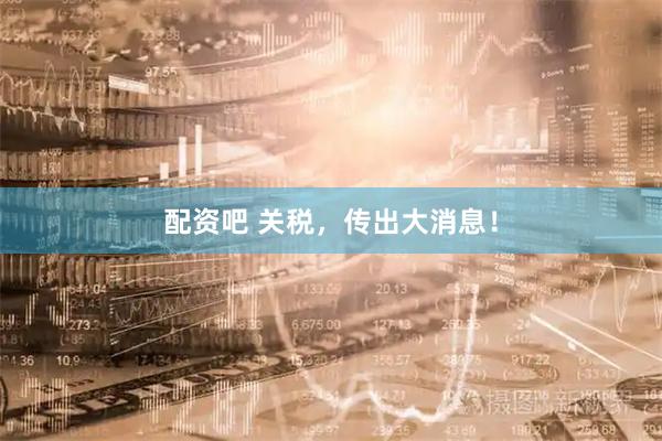 配资吧 关税，传出大消息！