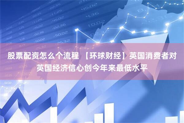 股票配资怎么个流程 【环球财经】英国消费者对英国经济信心创今年来最低水平