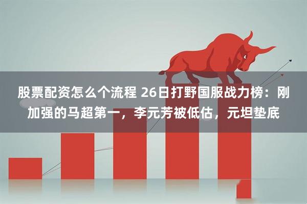 股票配资怎么个流程 26日打野国服战力榜：刚加强的马超第一，李元芳被低估，元坦垫底