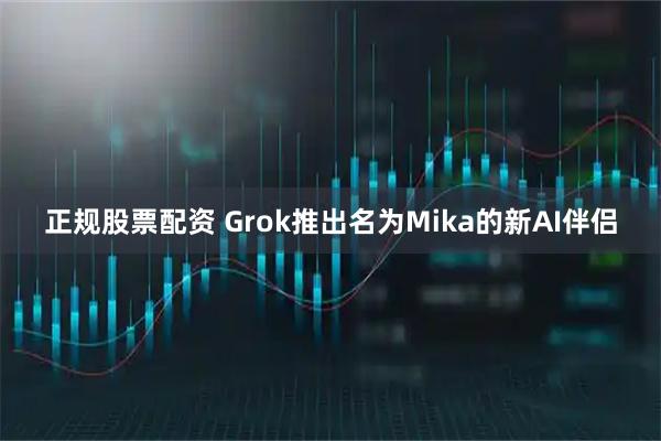 正规股票配资 Grok推出名为Mika的新AI伴侣