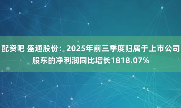 配资吧 盛通股份：2025年前三季度归属于上市公司股东的净利润同比增长1818.07%