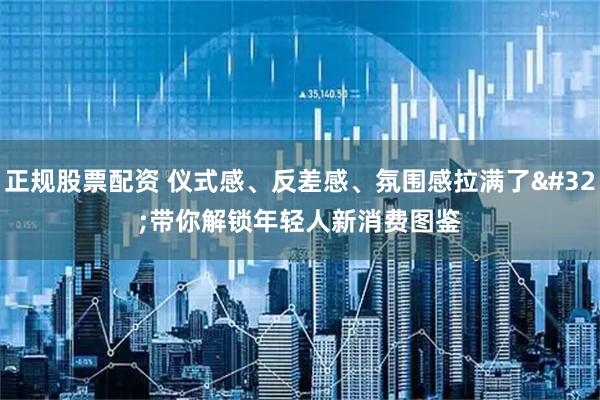正规股票配资 仪式感、反差感、氛围感拉满了 带你解锁年轻人新消费图鉴