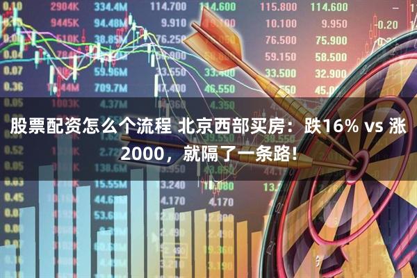 股票配资怎么个流程 北京西部买房：跌16% vs 涨2000，就隔了一条路!