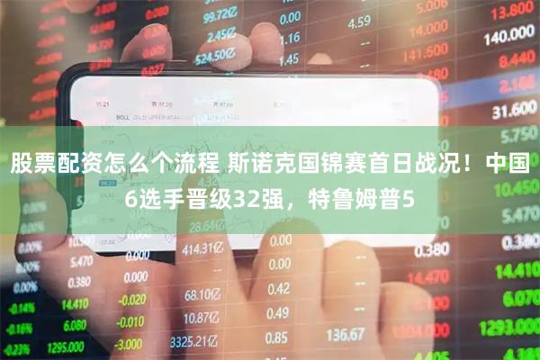 股票配资怎么个流程 斯诺克国锦赛首日战况！中国6选手晋级32强，特鲁姆普5