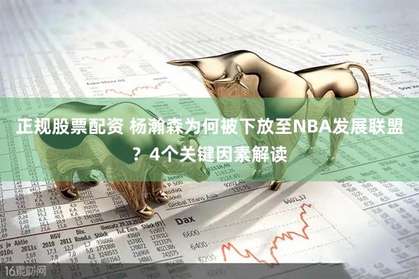 正规股票配资 杨瀚森为何被下放至NBA发展联盟？4个关键因素解读