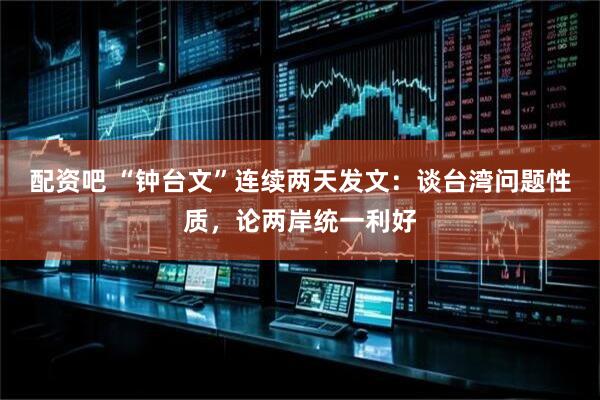 配资吧 “钟台文”连续两天发文：谈台湾问题性质，论两岸统一利好