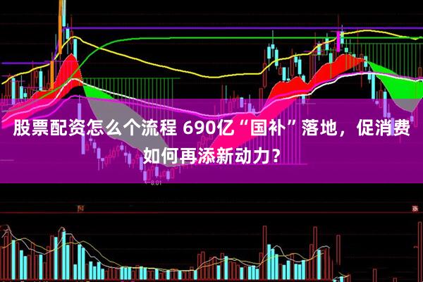 股票配资怎么个流程 690亿“国补”落地，促消费如何再添新动力？
