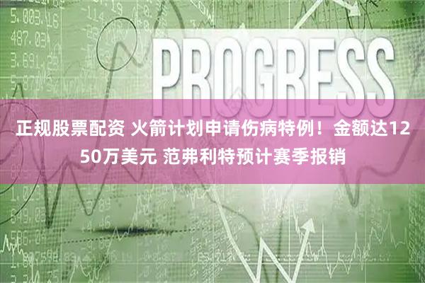 正规股票配资 火箭计划申请伤病特例！金额达1250万美元 范弗利特预计赛季报销