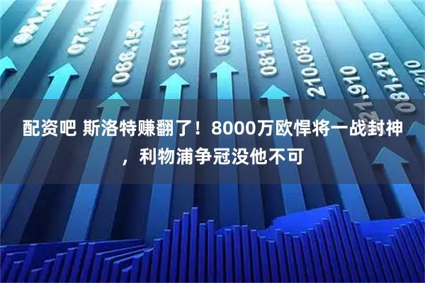 配资吧 斯洛特赚翻了！8000万欧悍将一战封神，利物浦争冠没他不可
