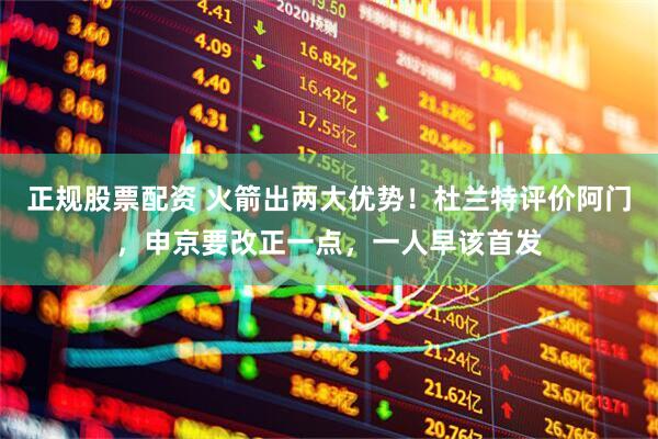 正规股票配资 火箭出两大优势！杜兰特评价阿门，申京要改正一点，一人早该首发
