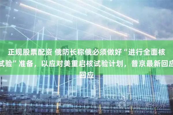 正规股票配资 俄防长称俄必须做好“进行全面核试验”准备，以应对美重启核试验计划，普京最新回应