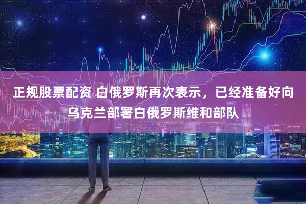 正规股票配资 白俄罗斯再次表示，已经准备好向乌克兰部署白俄罗斯维和部队