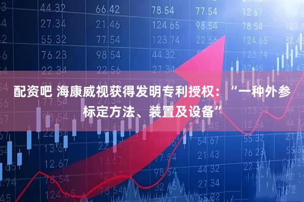 配资吧 海康威视获得发明专利授权：“一种外参标定方法、装置及设备”