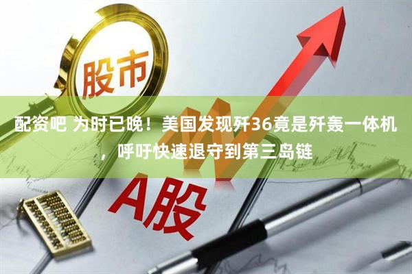 配资吧 为时已晚！美国发现歼36竟是歼轰一体机，呼吁快速退守到第三岛链