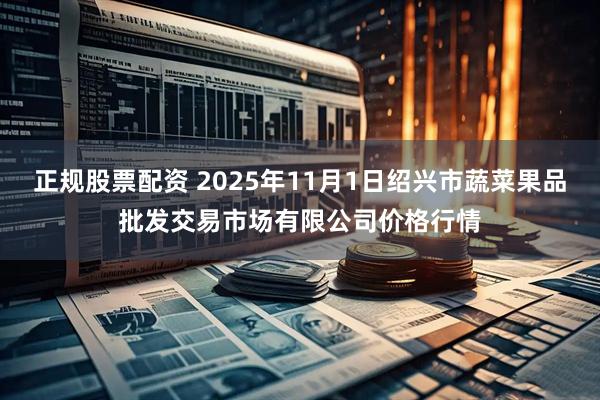 正规股票配资 2025年11月1日绍兴市蔬菜果品批发交易市场有限公司价格行情