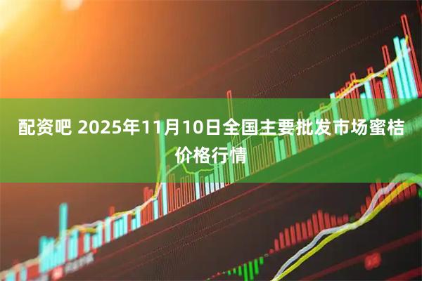 配资吧 2025年11月10日全国主要批发市场蜜桔价格行情
