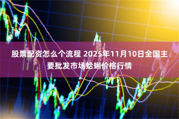 股票配资怎么个流程 2025年11月10日全国主要批发市场蛤蜊价格行情