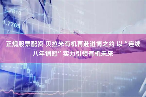正规股票配资 贝拉米有机再赴进博之约 以“连续八年销冠”实力引领有机未来