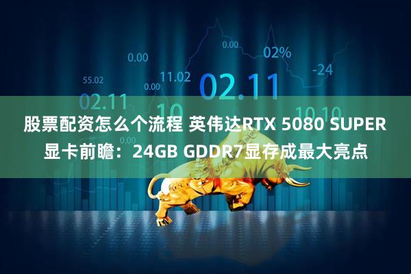 股票配资怎么个流程 英伟达RTX 5080 SUPER显卡前瞻：24GB GDDR7显存成最大亮点