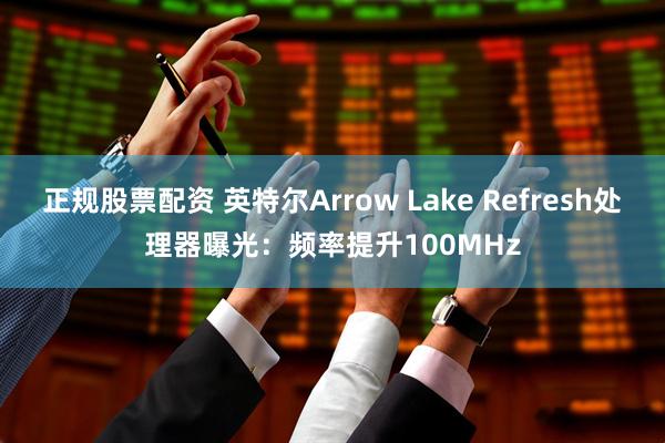 正规股票配资 英特尔Arrow Lake Refresh处理器曝光：频率提升100MHz
