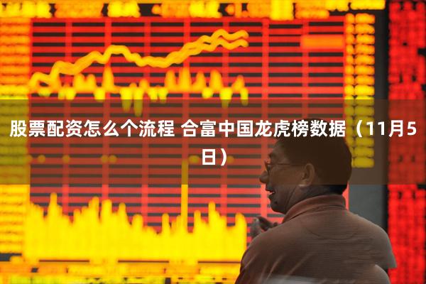 股票配资怎么个流程 合富中国龙虎榜数据（11月5日）