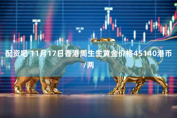 配资吧 11月17日香港周生生黄金价格45140港币/两