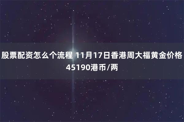 股票配资怎么个流程 11月17日香港周大福黄金价格45190港币/两