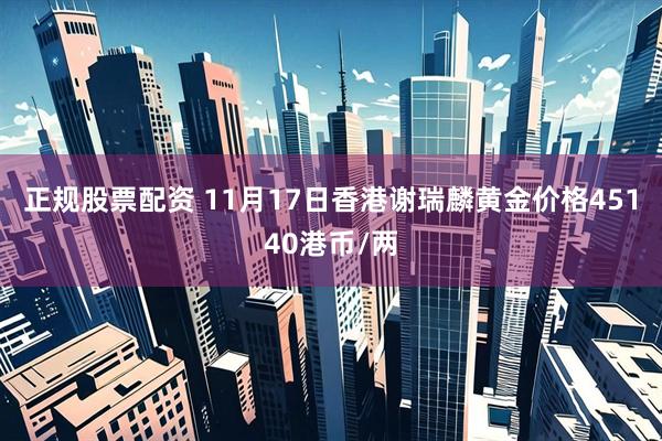 正规股票配资 11月17日香港谢瑞麟黄金价格45140港币/两