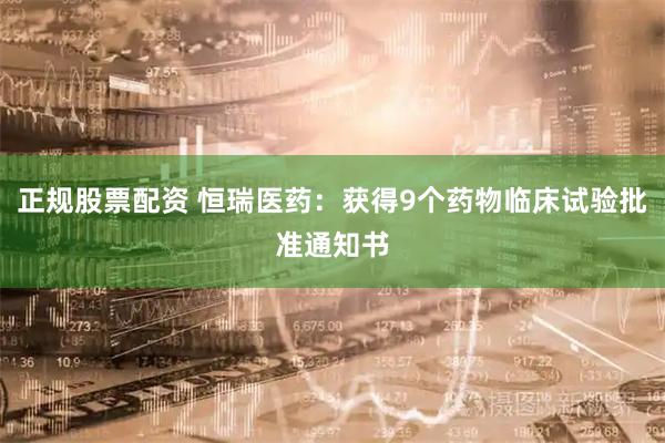 正规股票配资 恒瑞医药：获得9个药物临床试验批准通知书