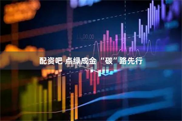 配资吧 点绿成金 “碳”路先行