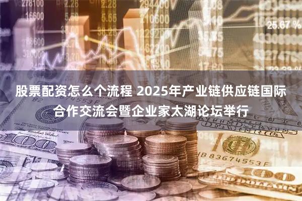 股票配资怎么个流程 2025年产业链供应链国际合作交流会暨企业家太湖论坛举行
