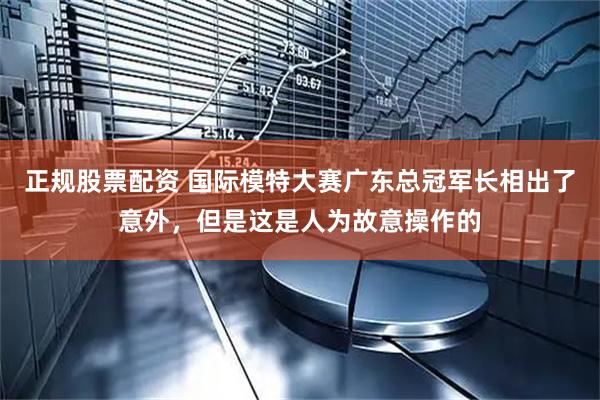 正规股票配资 国际模特大赛广东总冠军长相出了意外，但是这是人为故意操作的