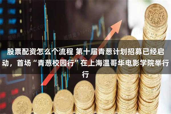 股票配资怎么个流程 第十届青葱计划招募已经启动，首场“青葱校园行”在上海温哥华电影学院举行
