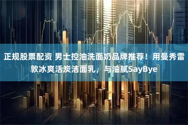 正规股票配资 男士控油洗面奶品牌推荐！用曼秀雷敦冰爽活炭洁面乳，与油腻SayBye