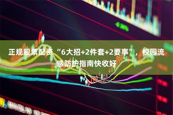 正规股票配资 “6大招+2件套+2要事”，校园流感防护指南快收好