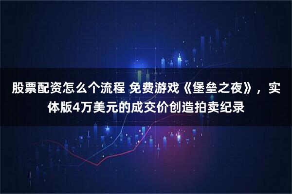 股票配资怎么个流程 免费游戏《堡垒之夜》，实体版4万美元的成交价创造拍卖纪录