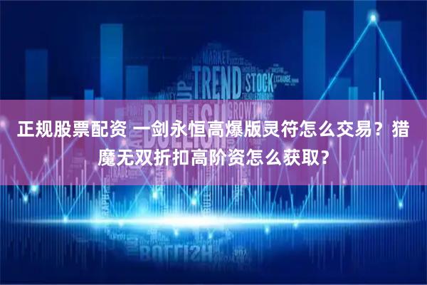 正规股票配资 一剑永恒高爆版灵符怎么交易？猎魔无双折扣高阶资怎么获取？
