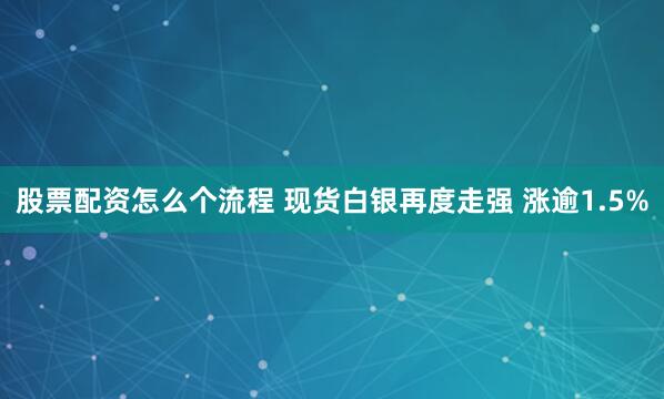 股票配资怎么个流程 现货白银再度走强 涨逾1.5%