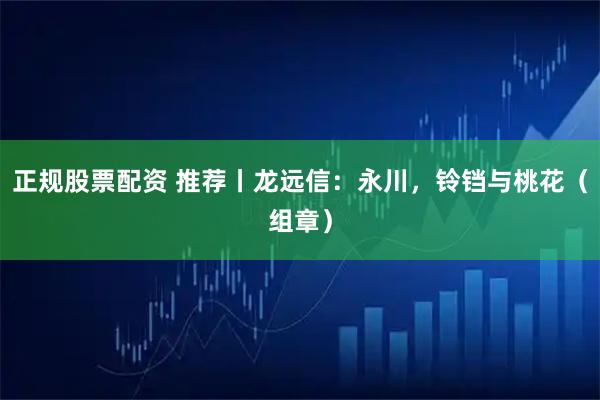 正规股票配资 推荐丨龙远信：永川，铃铛与桃花（组章）